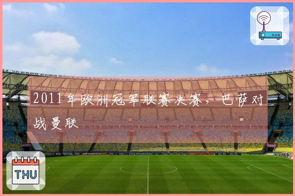 2011年欧洲冠军联赛决赛，巴萨对战曼联