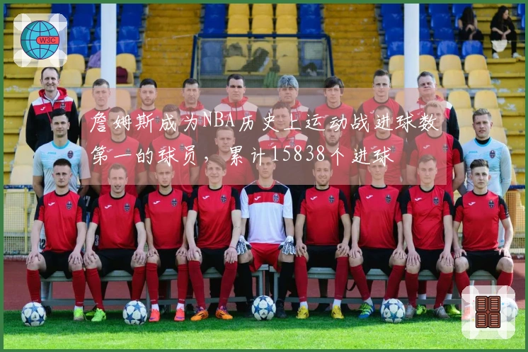 詹姆斯成为NBA历史上运动战进球数第一的球员，累计15838个进球