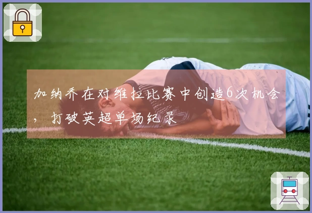 加纳乔在对维拉比赛中创造6次机会，打破英超单场纪录