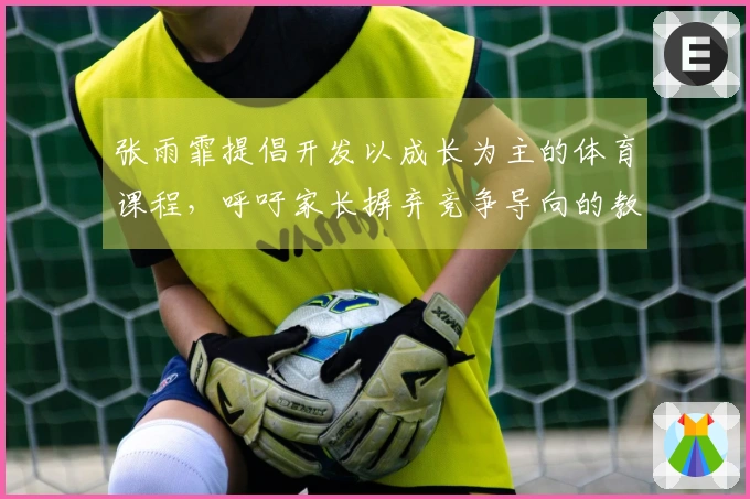 张雨霏提倡开发以成长为主的体育课程，呼吁家长摒弃竞争导向的教育方式。