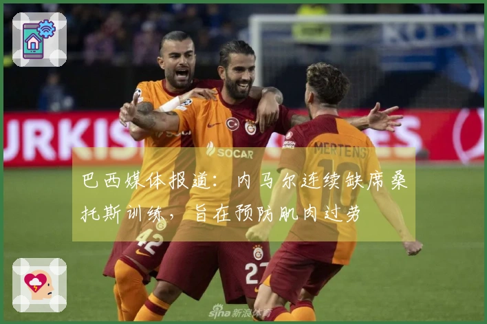 巴西媒体报道：内马尔连续缺席桑托斯训练，旨在预防肌肉过劳