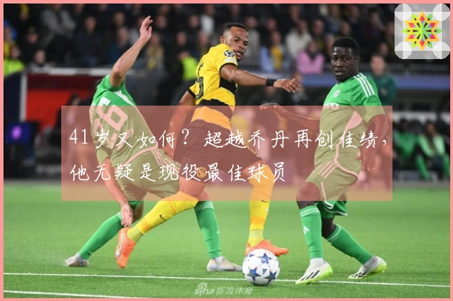 41岁又如何？超越乔丹再创佳绩，他无疑是现役最佳球员
