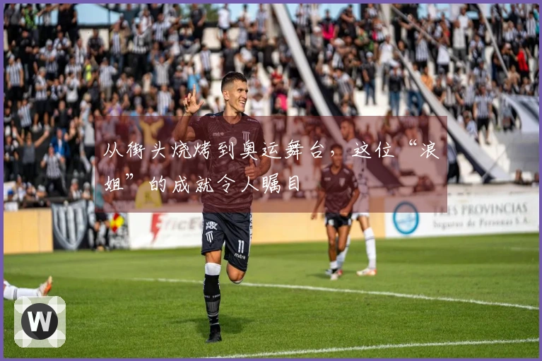 从街头烧烤到奥运舞台，这位“浪姐”的成就令人瞩目