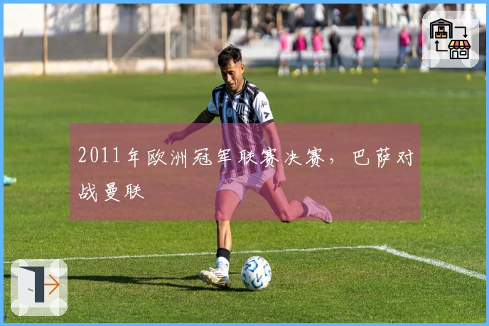 2011年欧洲冠军联赛决赛，巴萨对战曼联