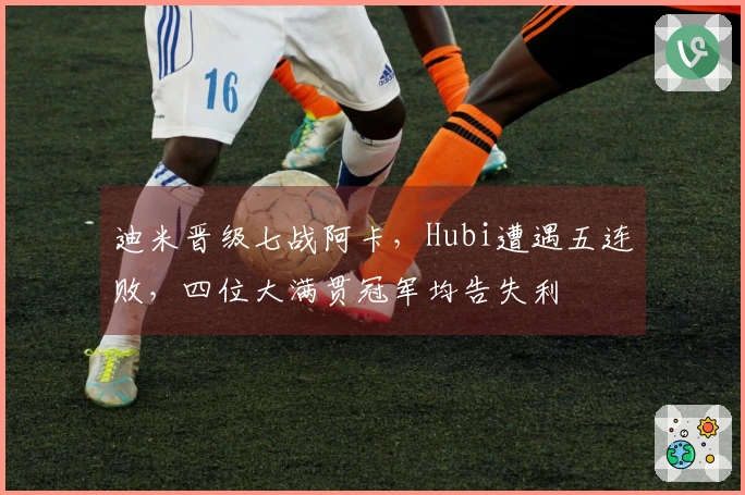 迪米晋级七战阿卡，Hubi遭遇五连败，四位大满贯冠军均告失利