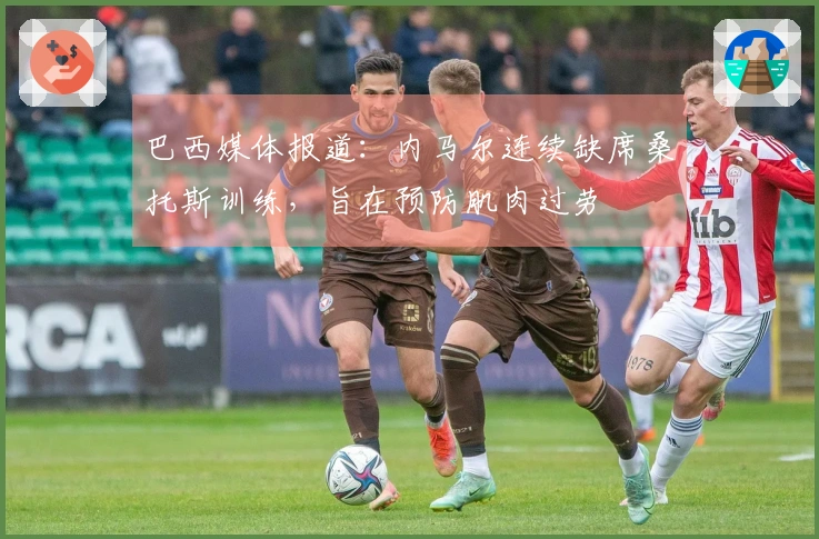 巴西媒体报道：内马尔连续缺席桑托斯训练，旨在预防肌肉过劳