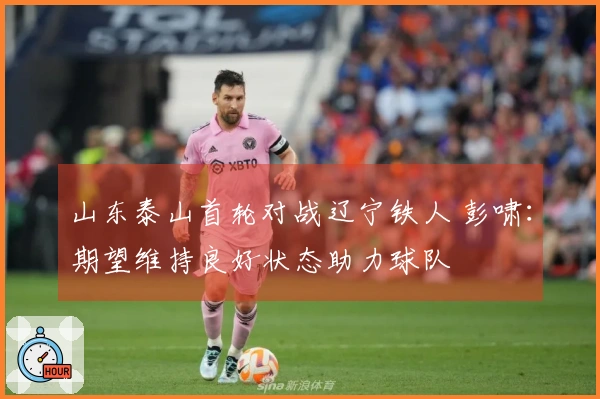 山东泰山首轮对战辽宁铁人 彭啸：期望维持良好状态助力球队