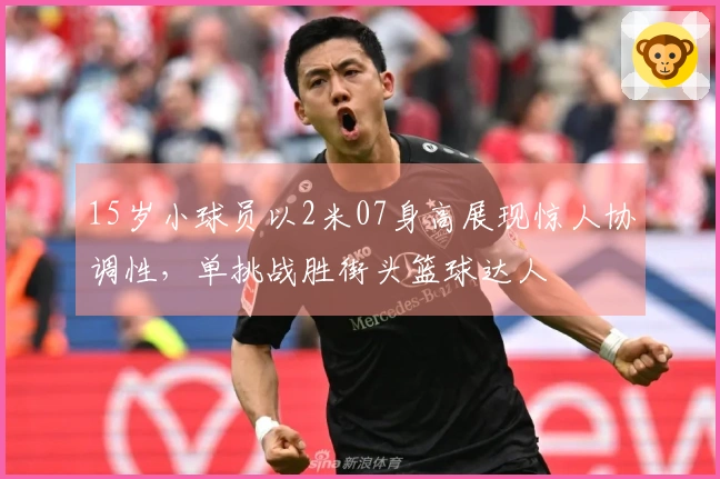 15岁小球员以2米07身高展现惊人协调性，单挑战胜街头篮球达人