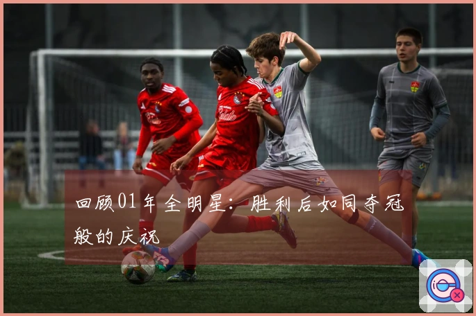 回顾01年全明星：胜利后如同夺冠般的庆祝
