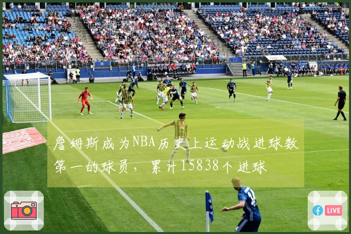 詹姆斯成为NBA历史上运动战进球数第一的球员，累计15838个进球
