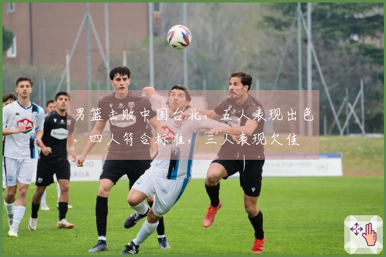 男篮击败中国台北，五人表现出色，四人符合标准，三人表现欠佳