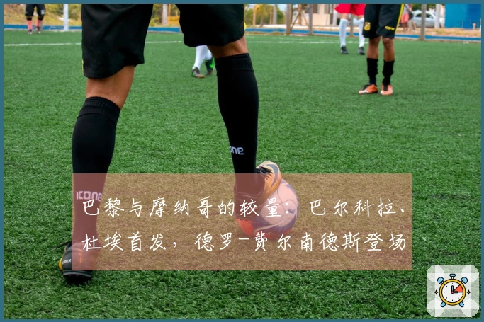 巴黎与摩纳哥的较量：巴尔科拉、杜埃首发，德罗-费尔南德斯登场