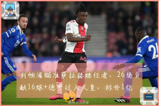 利物浦瞄准萨拉赫继任者，26场贡献16球+德甲过人天皇，标价1亿