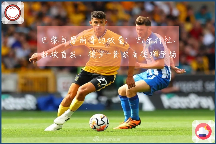 巴黎与摩纳哥的较量：巴尔科拉、杜埃首发，德罗-费尔南德斯登场