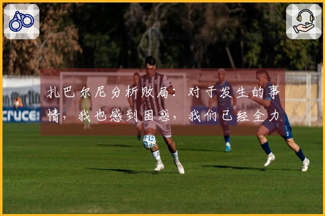 扎巴尔尼分析败局：对于发生的事情，我也感到困惑，我们已经全力以赴了。
