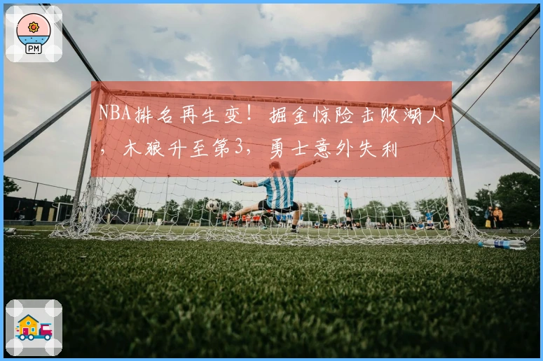 NBA排名再生变！掘金惊险击败湖人，木狼升至第3，勇士意外失利