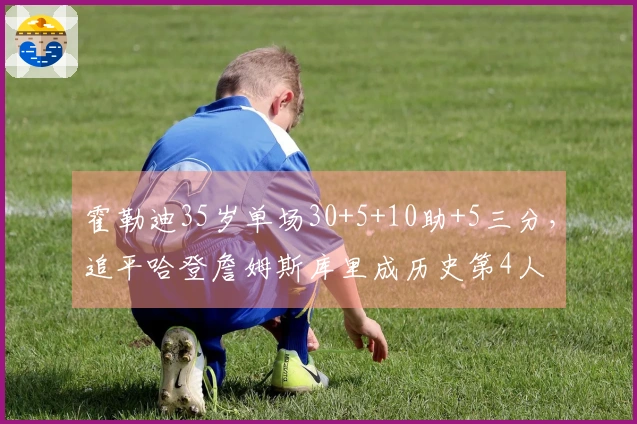 霍勒迪35岁单场30+5+10助+5三分，追平哈登詹姆斯库里成历史第4人