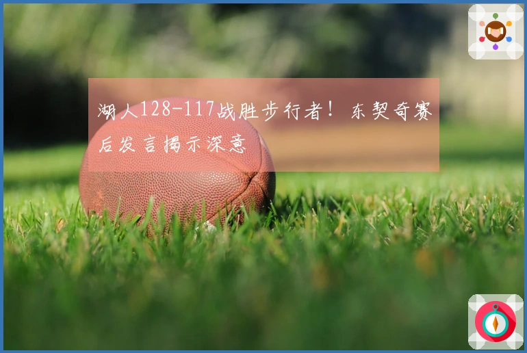 湖人128-117战胜步行者！东契奇赛后发言揭示深意