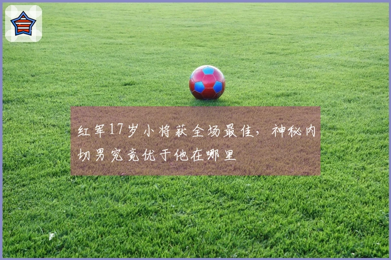红军17岁小将获全场最佳，神秘内切男究竟优于他在哪里