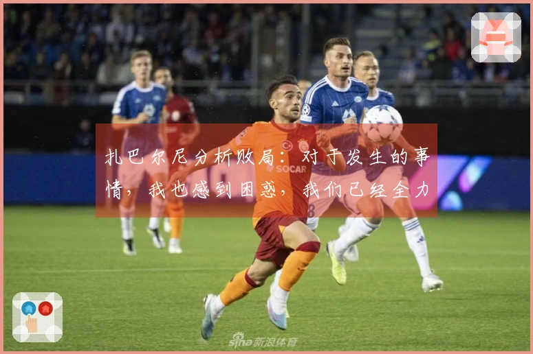 扎巴尔尼分析败局：对于发生的事情，我也感到困惑，我们已经全力以赴了。