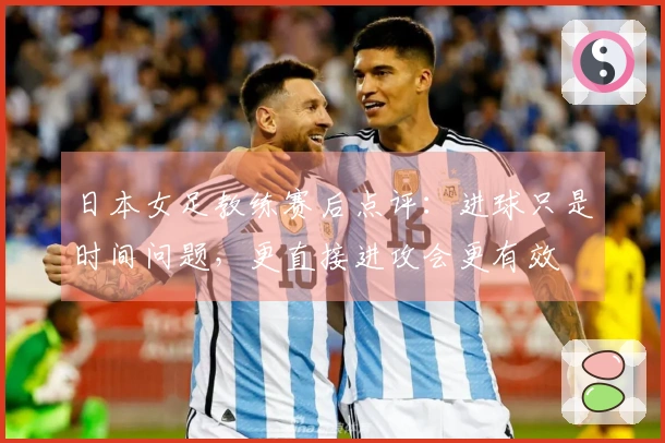 日本女足教练赛后点评：进球只是时间问题，更直接进攻会更有效